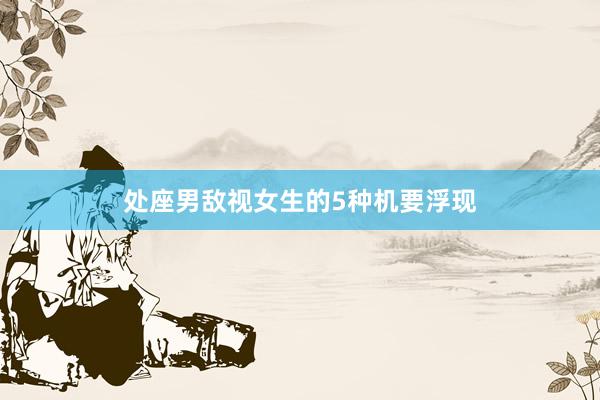 处座男敌视女生的5种机要浮现