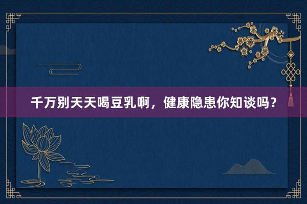 千万别天天喝豆乳啊，健康隐患你知谈吗？