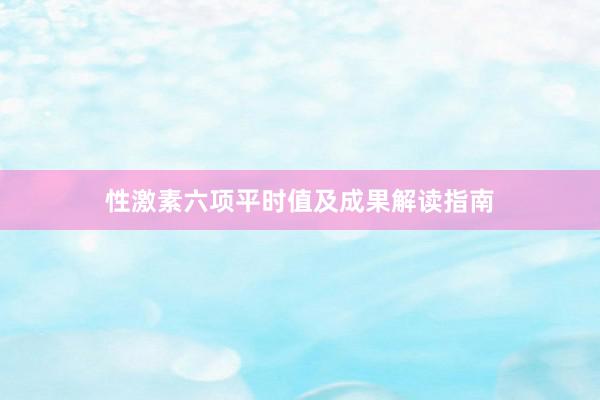 性激素六项平时值及成果解读指南