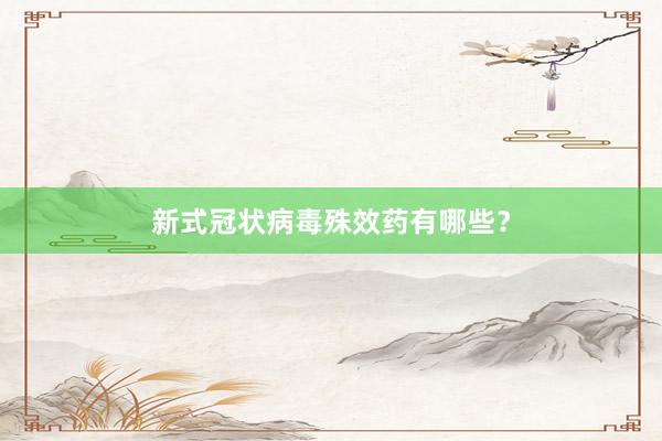 新式冠状病毒殊效药有哪些？