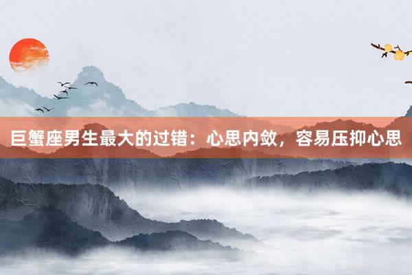 巨蟹座男生最大的过错：心思内敛，容易压抑心思
