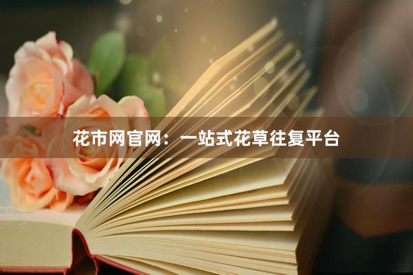 花市网官网：一站式花草往复平台