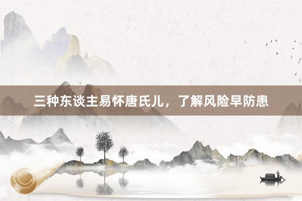 三种东谈主易怀唐氏儿，了解风险早防患