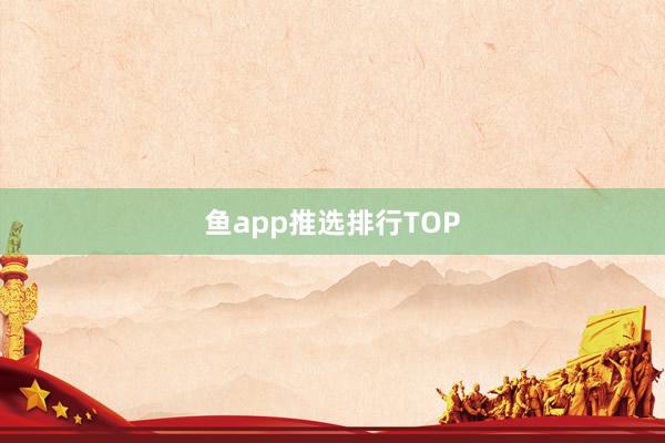 鱼app推选排行TOP