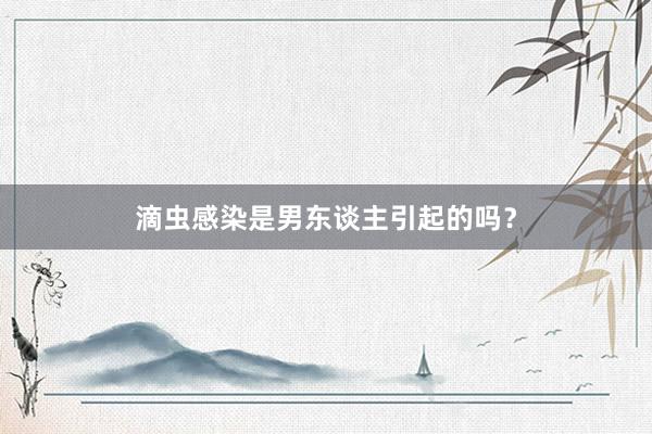 滴虫感染是男东谈主引起的吗？