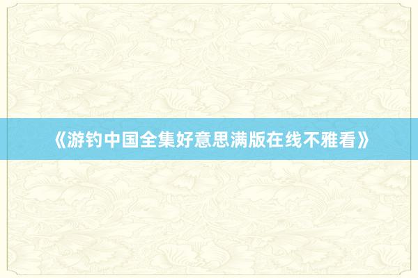 《游钓中国全集好意思满版在线不雅看》