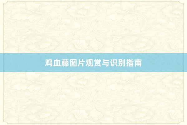 鸡血藤图片观赏与识别指南