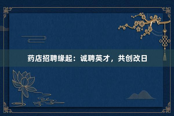 药店招聘缘起：诚聘英才，共创改日