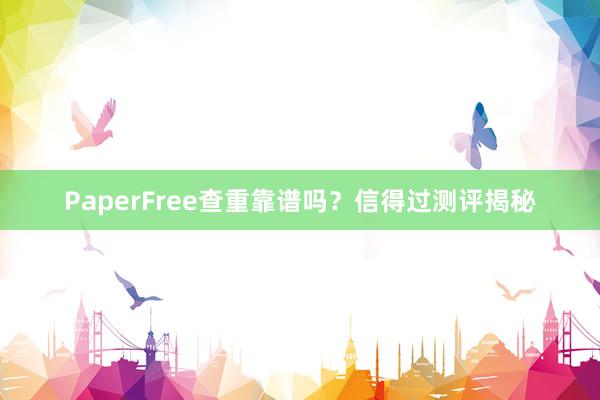 PaperFree查重靠谱吗？信得过测评揭秘