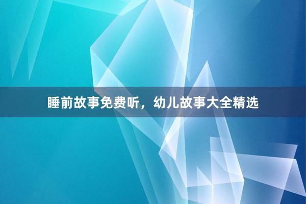 睡前故事免费听,幼儿故事大全精选